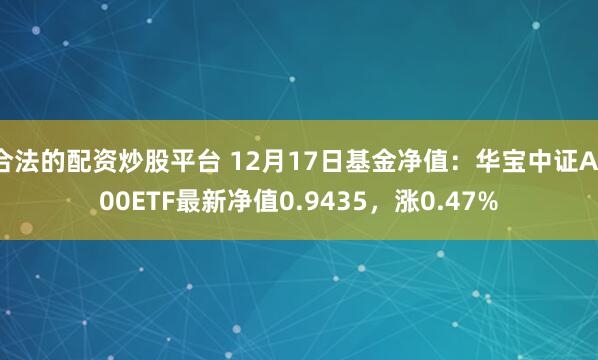 合法的配资炒股平台 12月17日基金净值：华宝中证A100ETF最新净值0.9435，涨0.47%