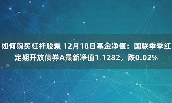 如何购买杠杆股票 12月18日基金净值：国联季季红定期开放债券A最新净值1.1282，跌0.02%