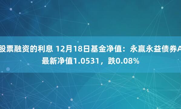 股票融资的利息 12月18日基金净值：永赢永益债券A最新净值1.0531，跌0.08%