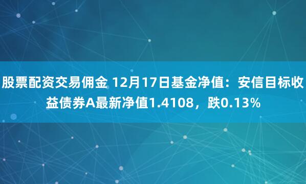 股票配资交易佣金 12月17日基金净值：安信目标收益债券A最新净值1.4108，跌0.13%