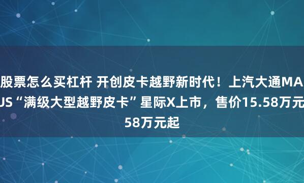 股票怎么买杠杆 开创皮卡越野新时代！上汽大通MAXUS“满级大型越野皮卡”星际X上市，售价15.58万元起