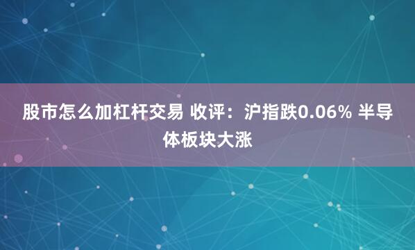 股市怎么加杠杆交易 收评：沪指跌0.06% 半导体板块大涨