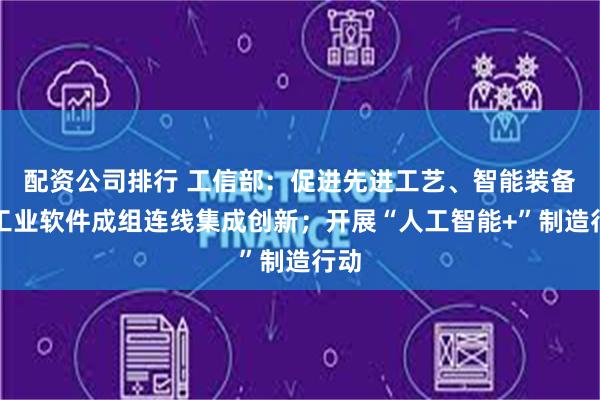 配资公司排行 工信部：促进先进工艺、智能装备、工业软件成组连线集成创新；开展“人工智能+”制造行动