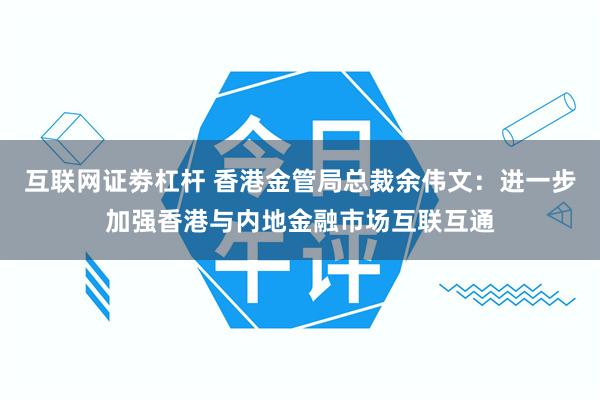 互联网证劵杠杆 香港金管局总裁余伟文：进一步加强香港与内地金融市场互联互通