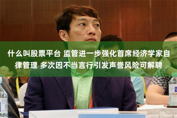 什么叫股票平台 监管进一步强化首席经济学家自律管理 多次因不当言行引发声誉风险可解聘