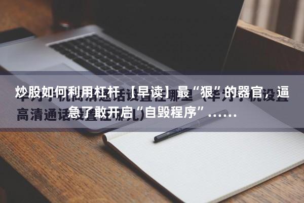 炒股如何利用杠杆 【早读】最“狠”的器官，逼急了敢开启“自毁程序”……