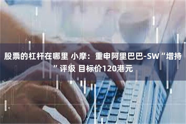 股票的杠杆在哪里 小摩：重申阿里巴巴-SW“增持”评级 目标价120港元