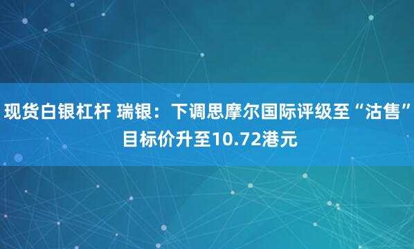 现货白银杠杆 瑞银：下调思摩尔国际评级至“沽售” 目标价升至10.72港元