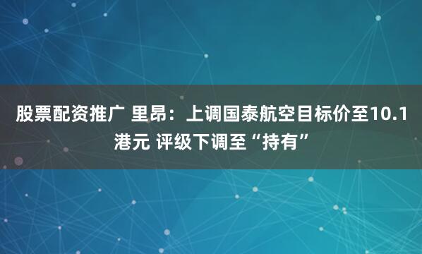 股票配资推广 里昂：上调国泰航空目标价至10.1港元 评级下调至“持有”