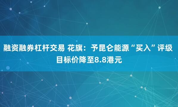 融资融券杠杆交易 花旗：予昆仑能源“买入”评级 目标价降至8.8港元