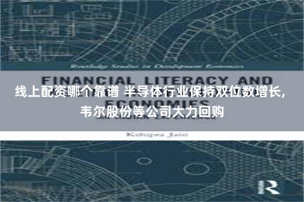 线上配资哪个靠谱 半导体行业保持双位数增长, 韦尔股份等公司大力回购