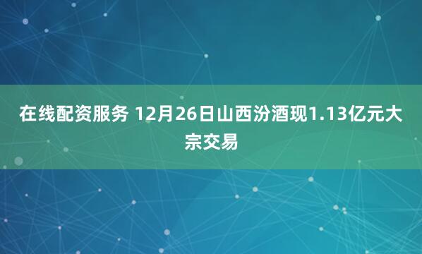 在线配资服务 12月26日山西汾酒现1.13亿元大宗交易