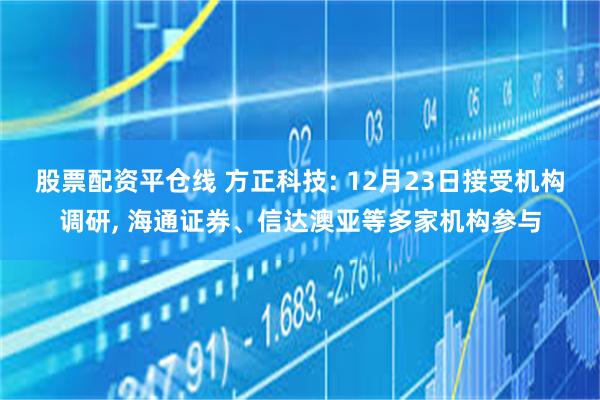 股票配资平仓线 方正科技: 12月23日接受机构调研, 海通证券、信达澳亚等多家机构参与