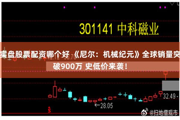 实盘股票配资哪个好 《尼尔：机械纪元》全球销量突破900万 史低价来袭！