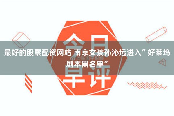 最好的股票配资网站 南京女孩孙沁远进入”好莱坞剧本黑名单”