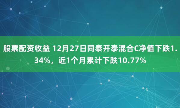 股票配资收益 12月27日同泰开泰混合C净值下跌1.34%，近1个月累计下跌10.77%