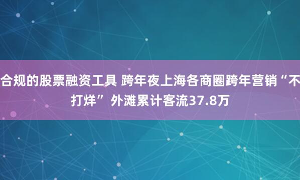 合规的股票融资工具 跨年夜上海各商圈跨年营销“不打烊” 外滩累计客流37.8万