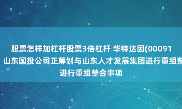 股票怎样加杠杆股票3倍杠杆 华特达因(000915.SZ)：山东国投公司正筹划与山东人才发展集团进行重组整合事项