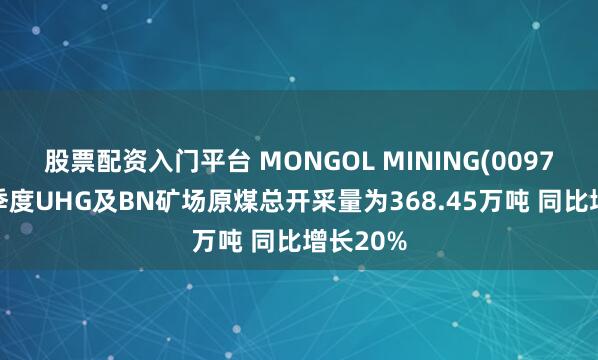 股票配资入门平台 MONGOL MINING(00975)第四季度UHG及BN矿场原煤总开采量为368.45万吨 同比增长20%