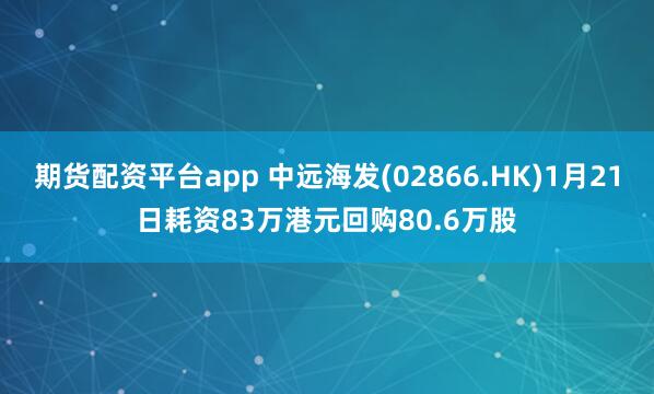 期货配资平台app 中远海发(02866.HK)1月21日耗资83万港元回购80.6万股