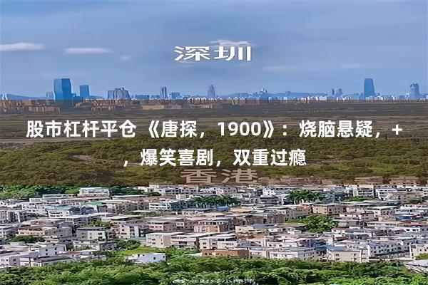 股市杠杆平仓 《唐探，1900》：烧脑悬疑，+，爆笑喜剧，双重过瘾