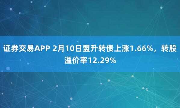 证券交易APP 2月10日盟升转债上涨1.66%，转股溢价率12.29%