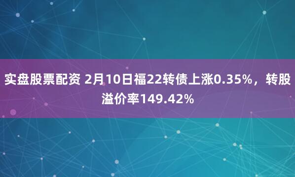 实盘股票配资 2月10日福22转债上涨0.35%，转股溢价率149.42%