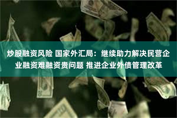 炒股融资风险 国家外汇局：继续助力解决民营企业融资难融资贵问题 推进企业外债管理改革