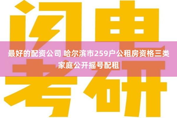 最好的配资公司 哈尔滨市259户公租房资格三类家庭公开摇号配租