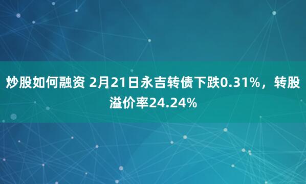 炒股如何融资 2月21日永吉转债下跌0.31%，转股溢价率24.24%