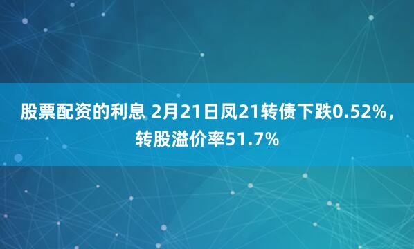 股票配资的利息 2月21日凤21转债下跌0.52%，转股溢价率51.7%