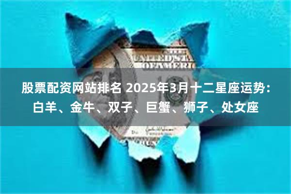 股票配资网站排名 2025年3月十二星座运势：白羊、金牛、双子、巨蟹、狮子、处女座