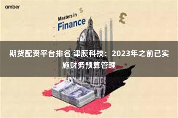 期货配资平台排名 津膜科技：2023年之前已实施财务预算管理