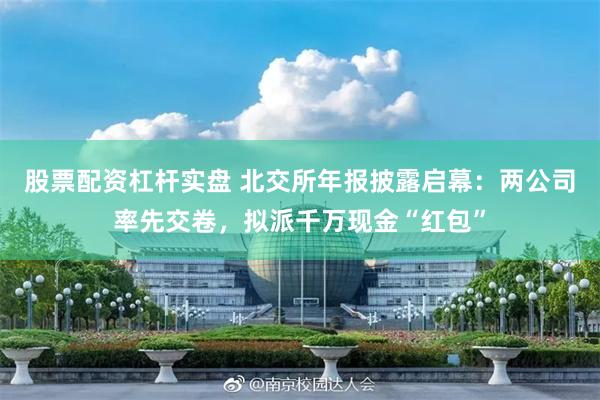 股票配资杠杆实盘 北交所年报披露启幕：两公司率先交卷，拟派千万现金“红包”