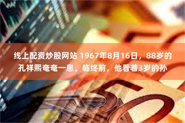 线上配资炒股网站 1967年8月16日，88岁的孔祥熙奄奄一息。临终前，他看着3岁的孙