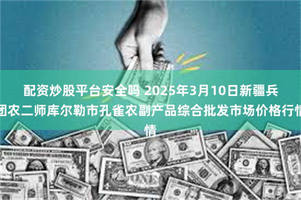 配资炒股平台安全吗 2025年3月10日新疆兵团农二师库尔勒市孔雀农副产品综合批发市场价格行情