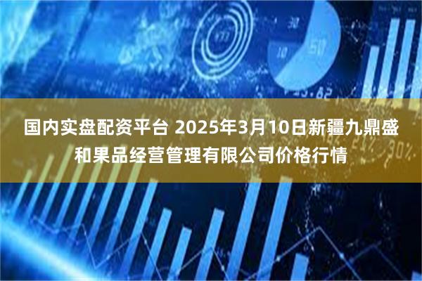 国内实盘配资平台 2025年3月10日新疆九鼎盛和果品经营管理有限公司价格行情