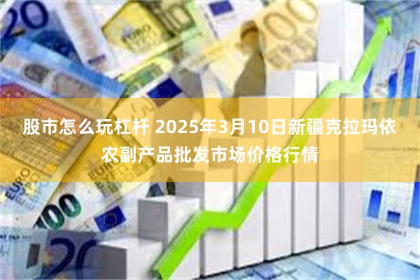 股市怎么玩杠杆 2025年3月10日新疆克拉玛依农副产品批发市场价格行情