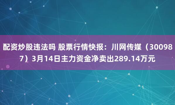 配资炒股违法吗 股票行情快报：川网传媒（300987）3月14日主力资金净卖出289.14万元