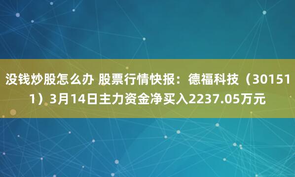 没钱炒股怎么办 股票行情快报：德福科技（301511）3月14日主力资金净买入2237.05万元