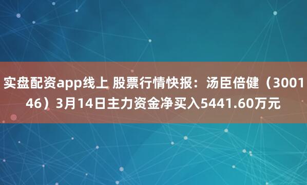 实盘配资app线上 股票行情快报：汤臣倍健（300146）3月14日主力资金净买入5441.60万元