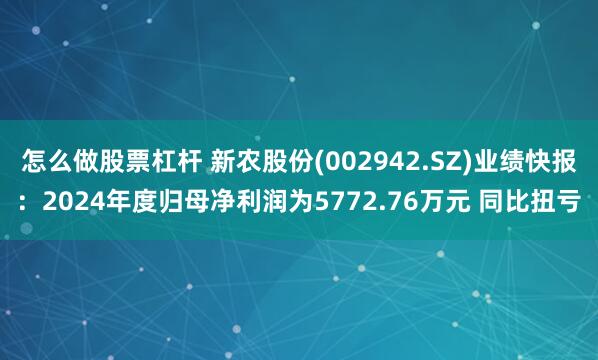怎么做股票杠杆 新农股份(002942.SZ)业绩快报：2024年度归母净利润为5772.76万元 同比扭亏
