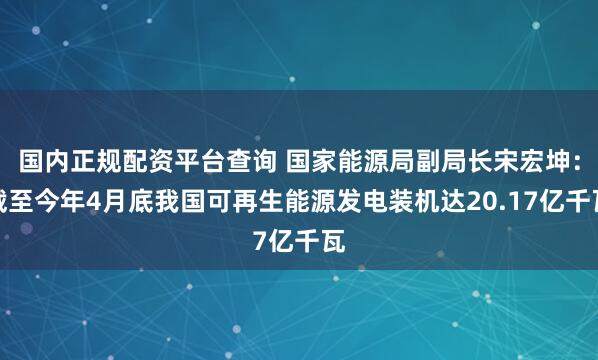 国内正规配资平台查询 国家能源局副局长宋宏坤：截至今年4月底我国可再生能源发电装机达20.17亿千瓦