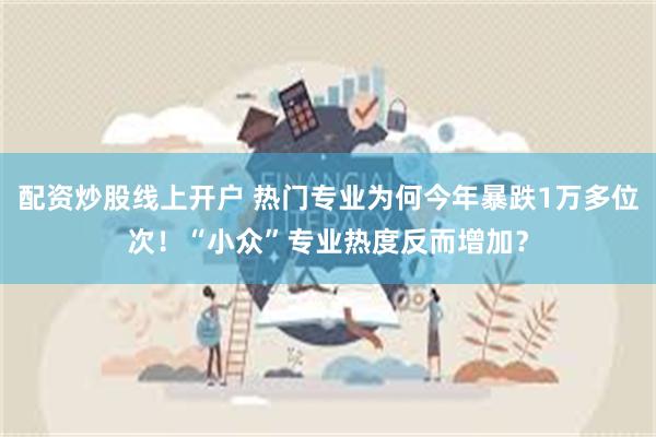 配资炒股线上开户 热门专业为何今年暴跌1万多位次!“小众”专业热度反而增加? 配资炒股线上开户 热门专业为何今年暴跌1万多位次!“小众”专业热度反而增加?