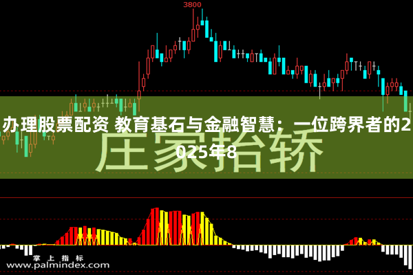 办理股票配资 教育基石与金融智慧:一位跨界者的2025年8 办理股票配资 教育基石与金融智慧:一位跨界者的2025年8