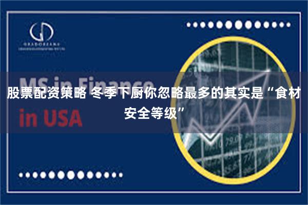 股票配资策略 冬季下厨你忽略最多的其实是“食材安全等级”