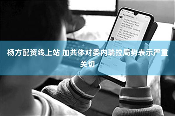 杨方配资线上站 加共体对委内瑞拉局势表示严重关切